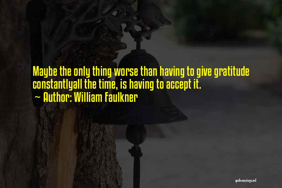 William Faulkner Quotes: Maybe The Only Thing Worse Than Having To Give Gratitude Constantlyall The Time, Is Having To Accept It.