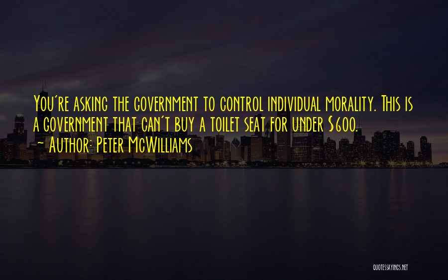 Peter McWilliams Quotes: You're Asking The Government To Control Individual Morality. This Is A Government That Can't Buy A Toilet Seat For Under