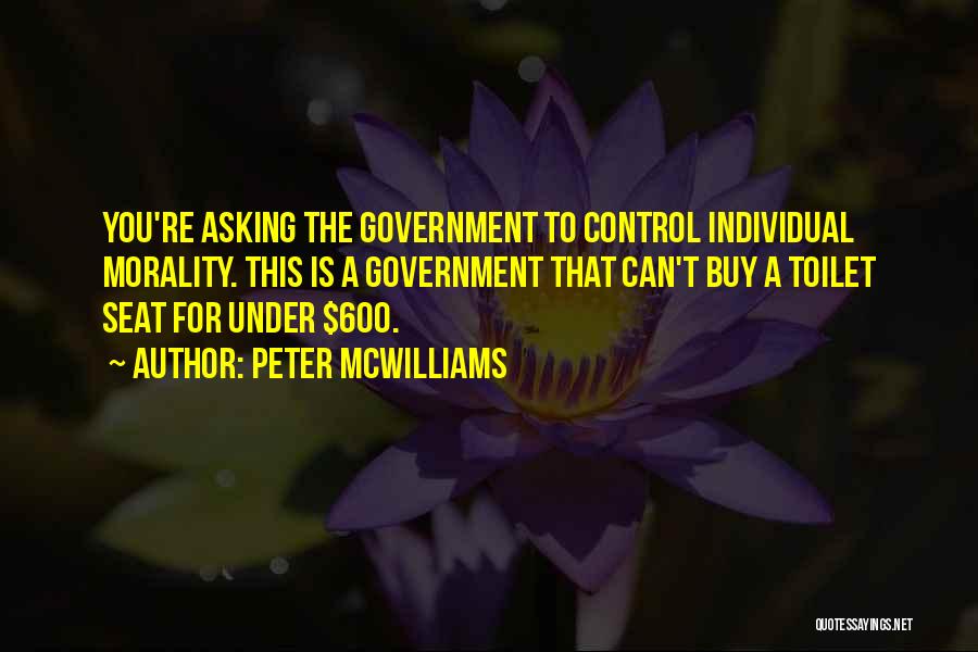 Peter McWilliams Quotes: You're Asking The Government To Control Individual Morality. This Is A Government That Can't Buy A Toilet Seat For Under