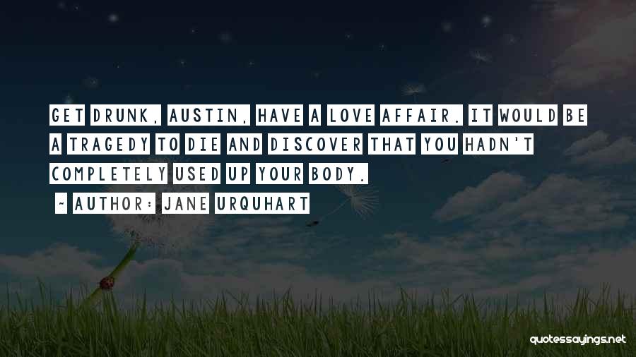 Jane Urquhart Quotes: Get Drunk, Austin, Have A Love Affair. It Would Be A Tragedy To Die And Discover That You Hadn't Completely
