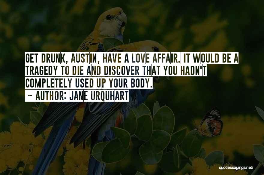 Jane Urquhart Quotes: Get Drunk, Austin, Have A Love Affair. It Would Be A Tragedy To Die And Discover That You Hadn't Completely