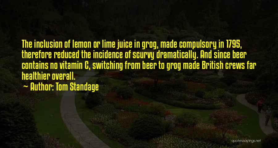Tom Standage Quotes: The Inclusion Of Lemon Or Lime Juice In Grog, Made Compulsory In 1795, Therefore Reduced The Incidence Of Scurvy Dramatically.