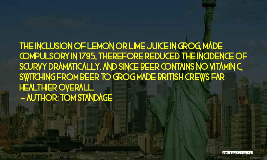 Tom Standage Quotes: The Inclusion Of Lemon Or Lime Juice In Grog, Made Compulsory In 1795, Therefore Reduced The Incidence Of Scurvy Dramatically.