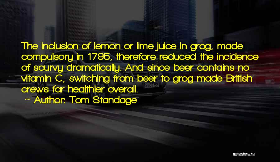 Tom Standage Quotes: The Inclusion Of Lemon Or Lime Juice In Grog, Made Compulsory In 1795, Therefore Reduced The Incidence Of Scurvy Dramatically.