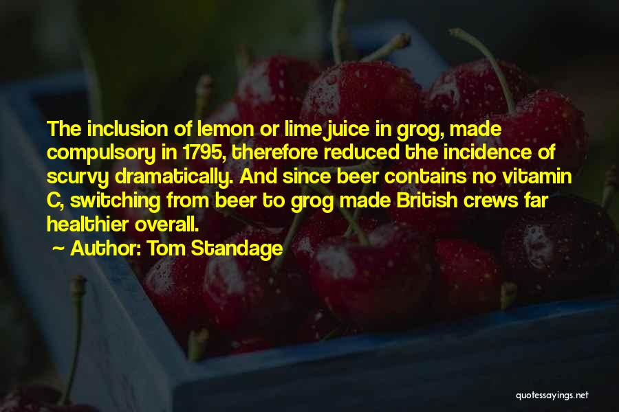 Tom Standage Quotes: The Inclusion Of Lemon Or Lime Juice In Grog, Made Compulsory In 1795, Therefore Reduced The Incidence Of Scurvy Dramatically.