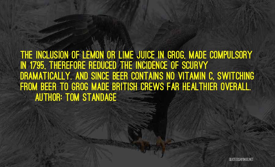 Tom Standage Quotes: The Inclusion Of Lemon Or Lime Juice In Grog, Made Compulsory In 1795, Therefore Reduced The Incidence Of Scurvy Dramatically.