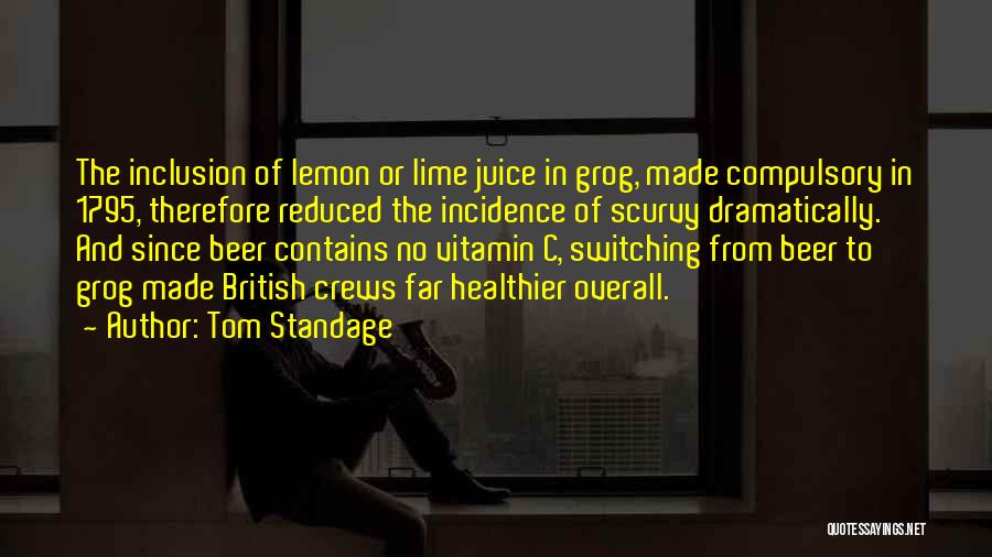 Tom Standage Quotes: The Inclusion Of Lemon Or Lime Juice In Grog, Made Compulsory In 1795, Therefore Reduced The Incidence Of Scurvy Dramatically.