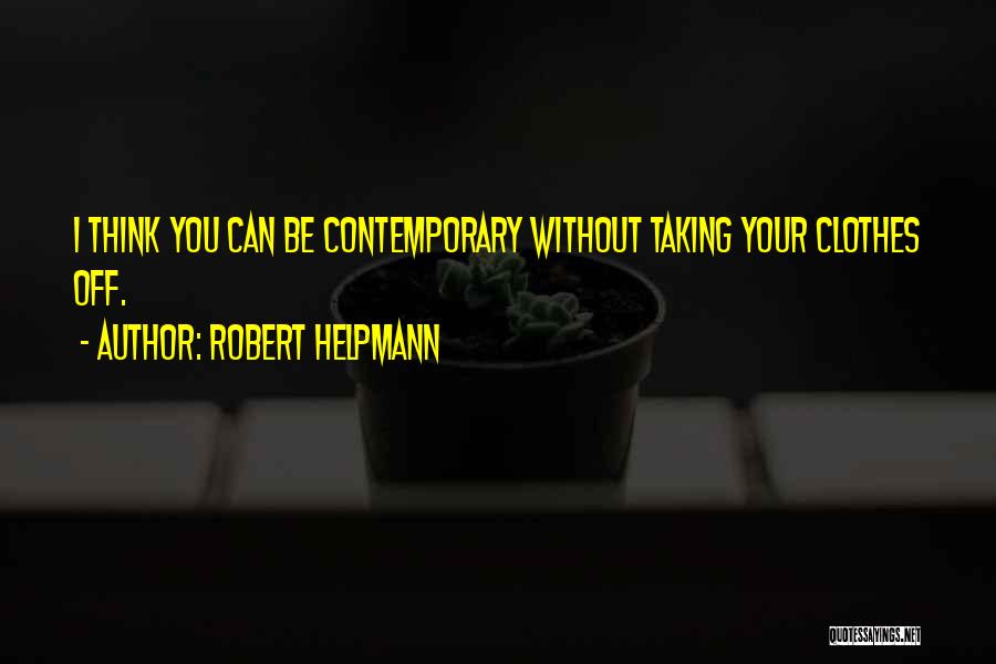 Robert Helpmann Quotes: I Think You Can Be Contemporary Without Taking Your Clothes Off.