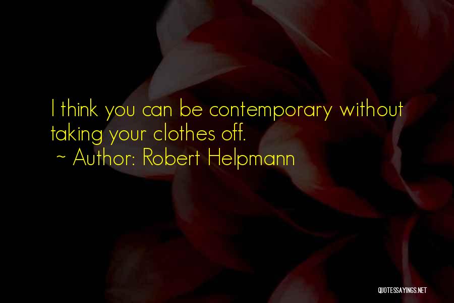 Robert Helpmann Quotes: I Think You Can Be Contemporary Without Taking Your Clothes Off.