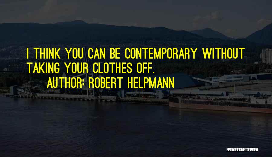 Robert Helpmann Quotes: I Think You Can Be Contemporary Without Taking Your Clothes Off.