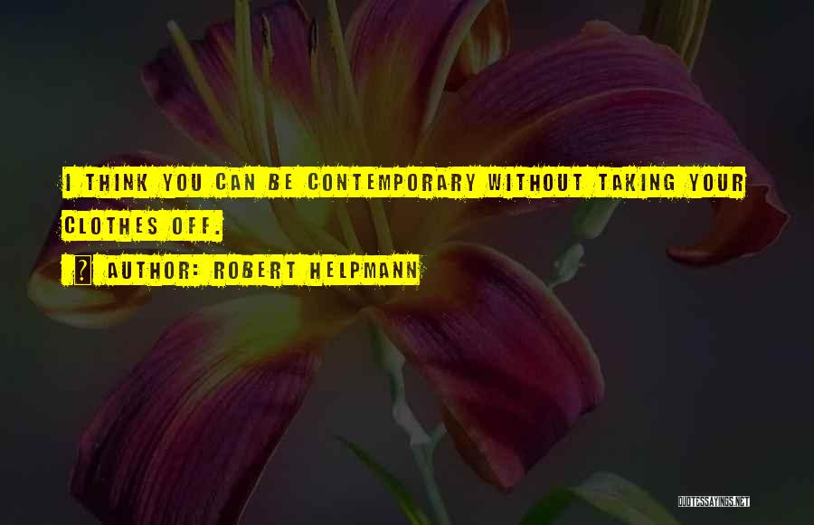 Robert Helpmann Quotes: I Think You Can Be Contemporary Without Taking Your Clothes Off.