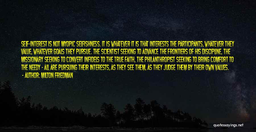 Milton Friedman Quotes: Self-interest Is Not Myopic Selfishness. It Is Whatever It Is That Interests The Participants, Whatever They Value, Whatever Goals They