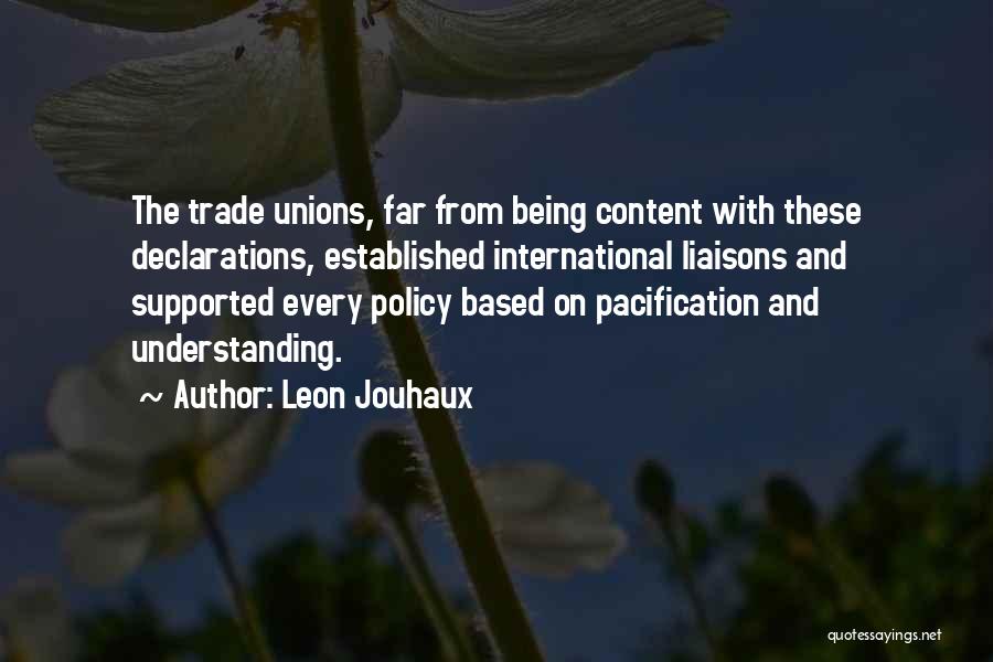 Leon Jouhaux Quotes: The Trade Unions, Far From Being Content With These Declarations, Established International Liaisons And Supported Every Policy Based On Pacification