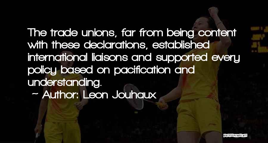 Leon Jouhaux Quotes: The Trade Unions, Far From Being Content With These Declarations, Established International Liaisons And Supported Every Policy Based On Pacification