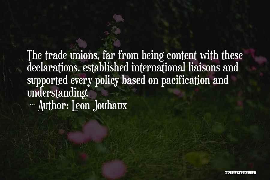Leon Jouhaux Quotes: The Trade Unions, Far From Being Content With These Declarations, Established International Liaisons And Supported Every Policy Based On Pacification