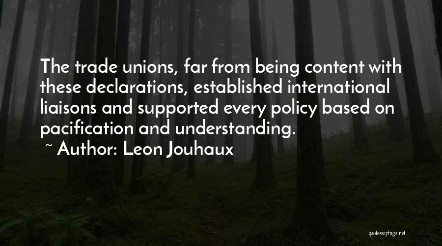 Leon Jouhaux Quotes: The Trade Unions, Far From Being Content With These Declarations, Established International Liaisons And Supported Every Policy Based On Pacification