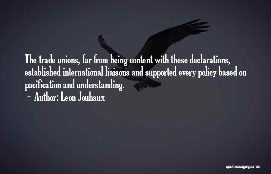 Leon Jouhaux Quotes: The Trade Unions, Far From Being Content With These Declarations, Established International Liaisons And Supported Every Policy Based On Pacification