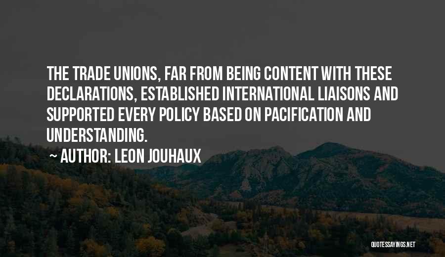 Leon Jouhaux Quotes: The Trade Unions, Far From Being Content With These Declarations, Established International Liaisons And Supported Every Policy Based On Pacification