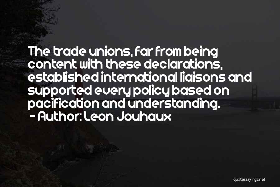 Leon Jouhaux Quotes: The Trade Unions, Far From Being Content With These Declarations, Established International Liaisons And Supported Every Policy Based On Pacification
