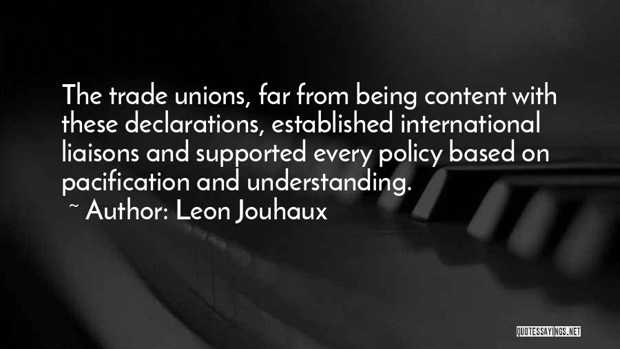 Leon Jouhaux Quotes: The Trade Unions, Far From Being Content With These Declarations, Established International Liaisons And Supported Every Policy Based On Pacification