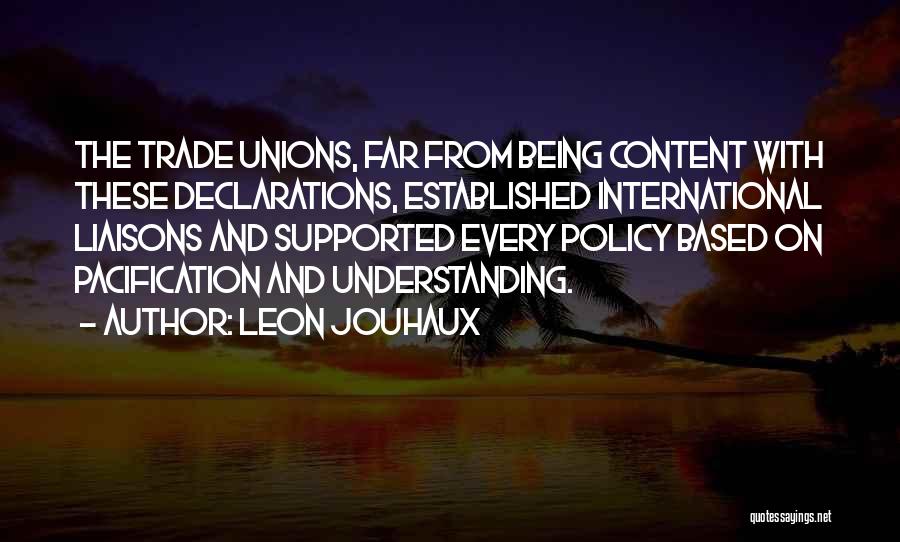 Leon Jouhaux Quotes: The Trade Unions, Far From Being Content With These Declarations, Established International Liaisons And Supported Every Policy Based On Pacification