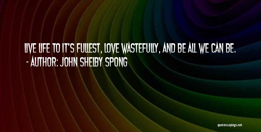 John Shelby Spong Quotes: Live Life To It's Fullest, Love Wastefully, And Be All We Can Be.