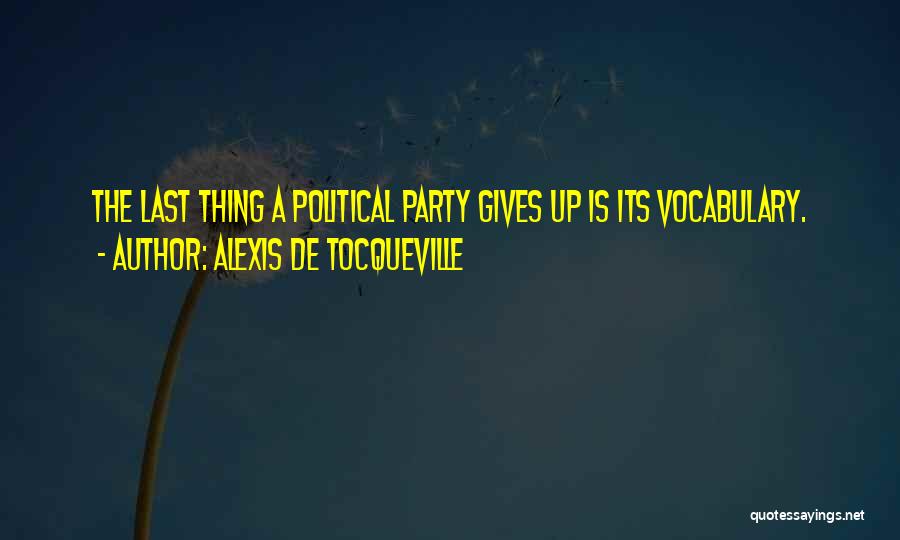 Alexis De Tocqueville Quotes: The Last Thing A Political Party Gives Up Is Its Vocabulary.