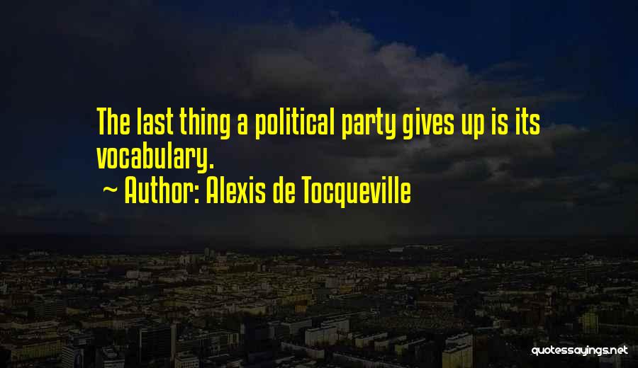 Alexis De Tocqueville Quotes: The Last Thing A Political Party Gives Up Is Its Vocabulary.