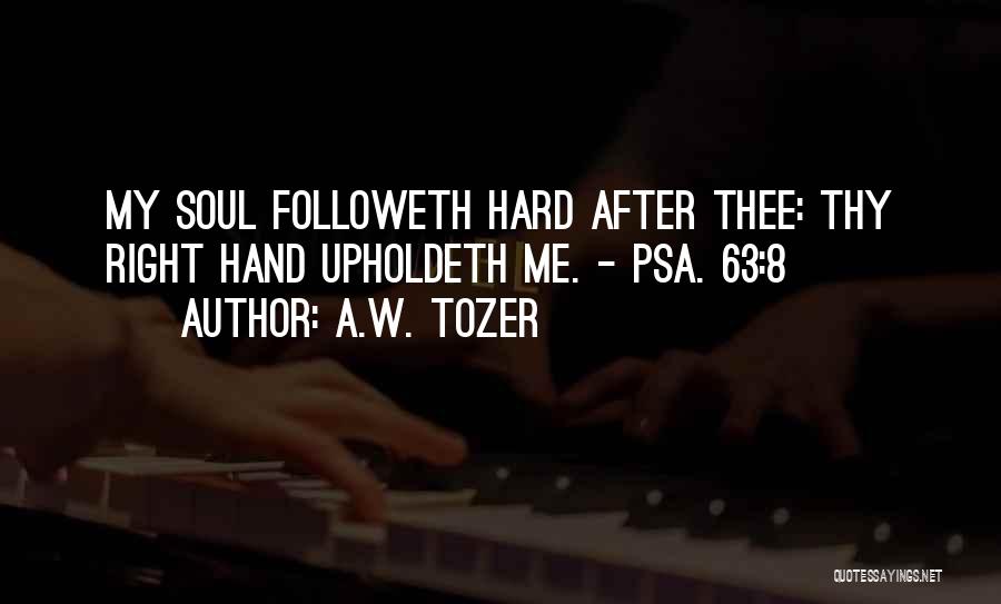 A.W. Tozer Quotes: My Soul Followeth Hard After Thee: Thy Right Hand Upholdeth Me. - Psa. 63:8