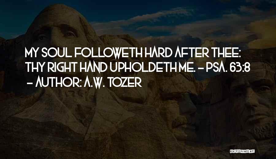 A.W. Tozer Quotes: My Soul Followeth Hard After Thee: Thy Right Hand Upholdeth Me. - Psa. 63:8