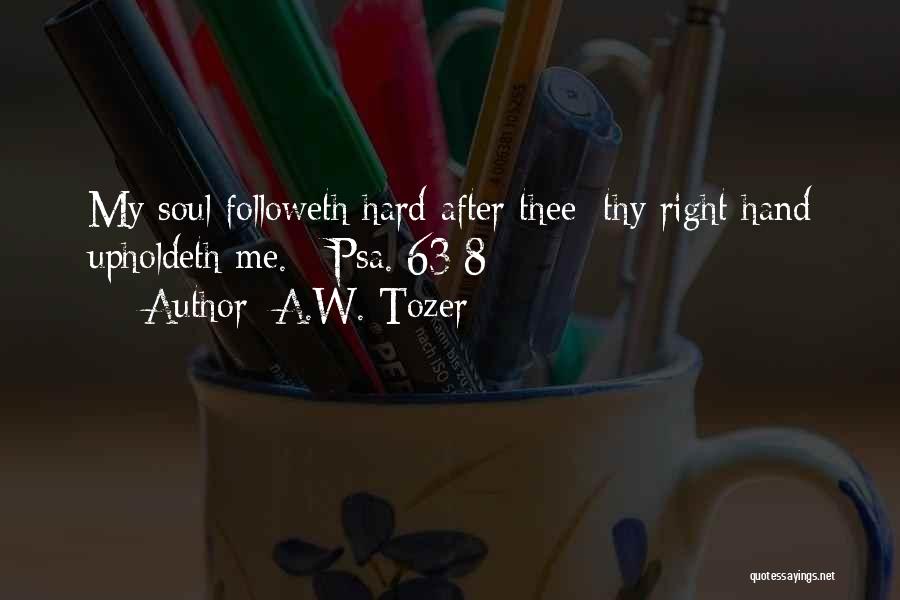 A.W. Tozer Quotes: My Soul Followeth Hard After Thee: Thy Right Hand Upholdeth Me. - Psa. 63:8