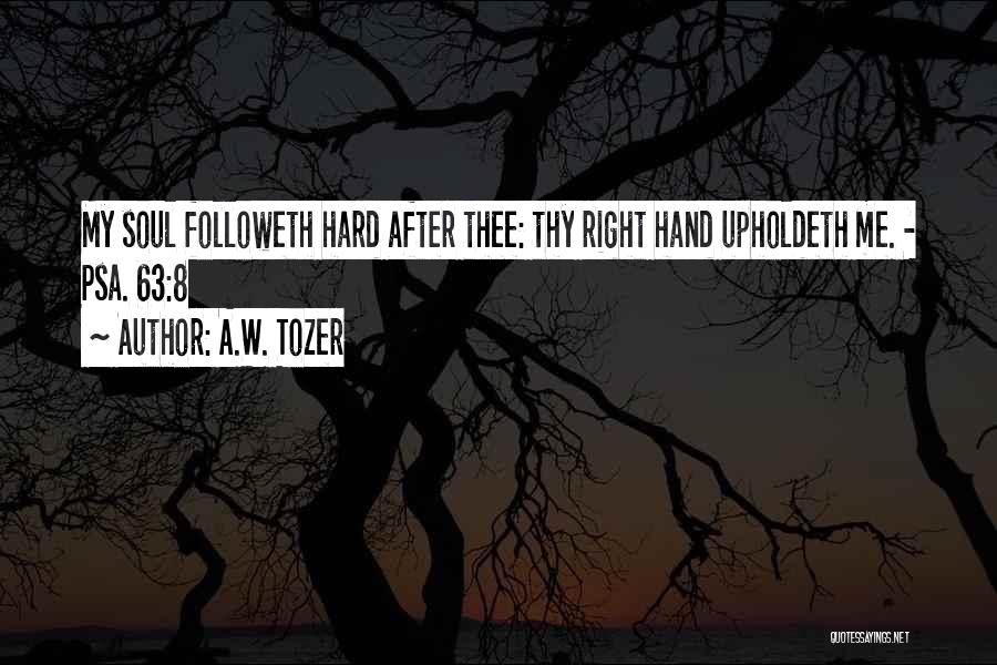 A.W. Tozer Quotes: My Soul Followeth Hard After Thee: Thy Right Hand Upholdeth Me. - Psa. 63:8