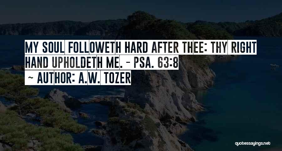 A.W. Tozer Quotes: My Soul Followeth Hard After Thee: Thy Right Hand Upholdeth Me. - Psa. 63:8