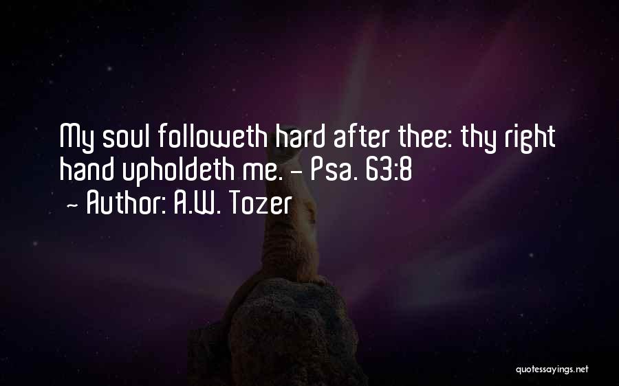 A.W. Tozer Quotes: My Soul Followeth Hard After Thee: Thy Right Hand Upholdeth Me. - Psa. 63:8