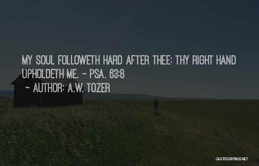 A.W. Tozer Quotes: My Soul Followeth Hard After Thee: Thy Right Hand Upholdeth Me. - Psa. 63:8