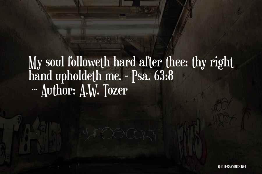 A.W. Tozer Quotes: My Soul Followeth Hard After Thee: Thy Right Hand Upholdeth Me. - Psa. 63:8