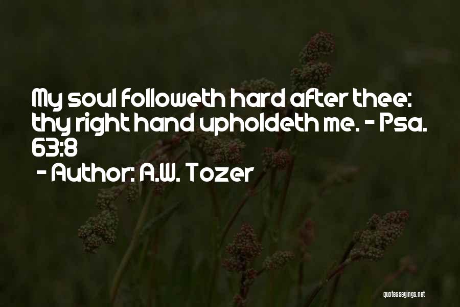 A.W. Tozer Quotes: My Soul Followeth Hard After Thee: Thy Right Hand Upholdeth Me. - Psa. 63:8