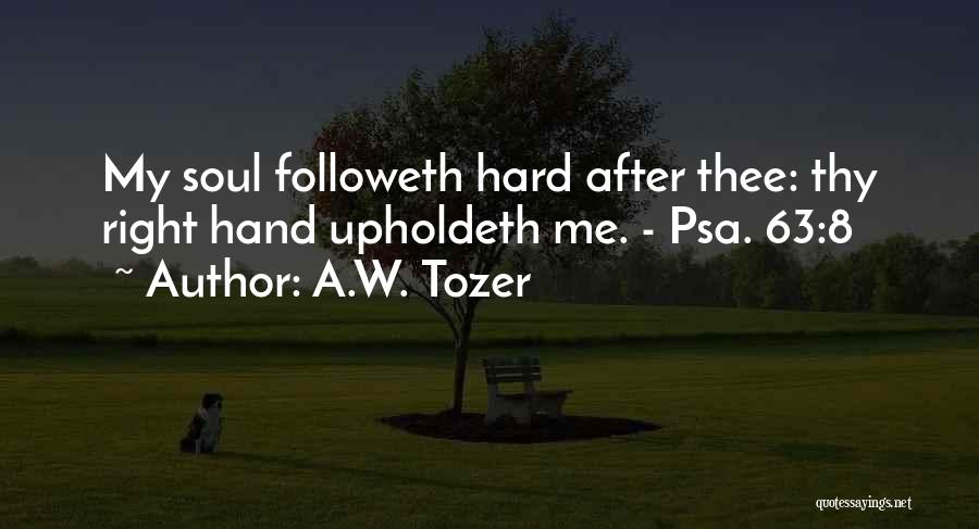 A.W. Tozer Quotes: My Soul Followeth Hard After Thee: Thy Right Hand Upholdeth Me. - Psa. 63:8