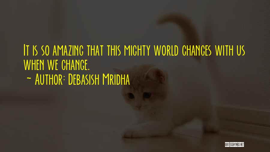 Debasish Mridha Quotes: It Is So Amazing That This Mighty World Changes With Us When We Change.