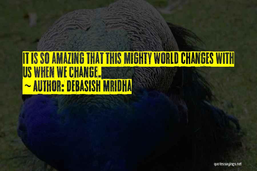 Debasish Mridha Quotes: It Is So Amazing That This Mighty World Changes With Us When We Change.