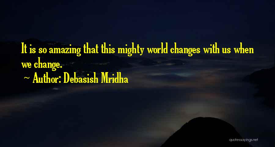 Debasish Mridha Quotes: It Is So Amazing That This Mighty World Changes With Us When We Change.