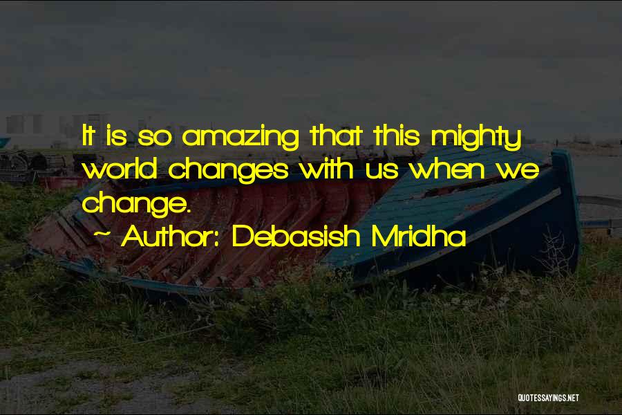 Debasish Mridha Quotes: It Is So Amazing That This Mighty World Changes With Us When We Change.