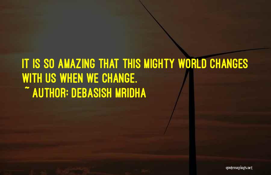 Debasish Mridha Quotes: It Is So Amazing That This Mighty World Changes With Us When We Change.