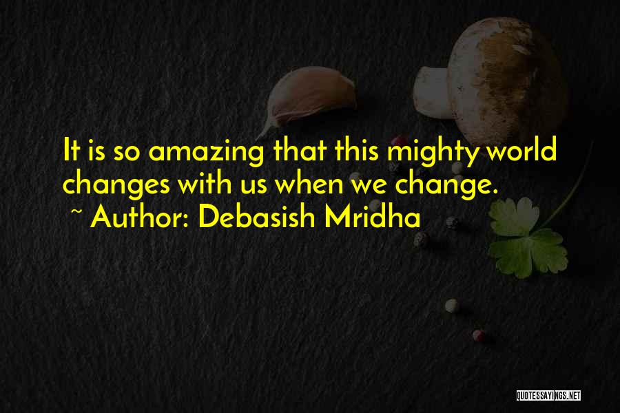 Debasish Mridha Quotes: It Is So Amazing That This Mighty World Changes With Us When We Change.