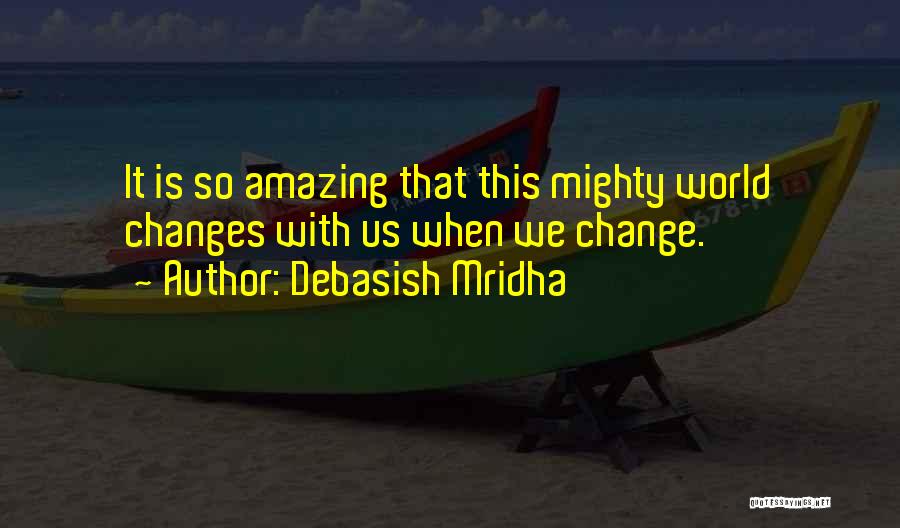 Debasish Mridha Quotes: It Is So Amazing That This Mighty World Changes With Us When We Change.