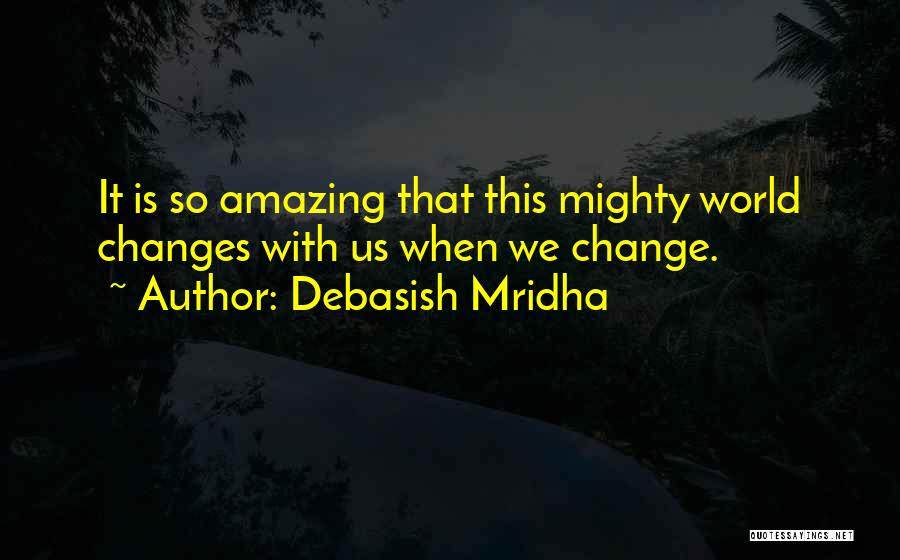 Debasish Mridha Quotes: It Is So Amazing That This Mighty World Changes With Us When We Change.