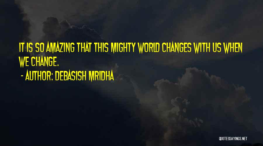 Debasish Mridha Quotes: It Is So Amazing That This Mighty World Changes With Us When We Change.