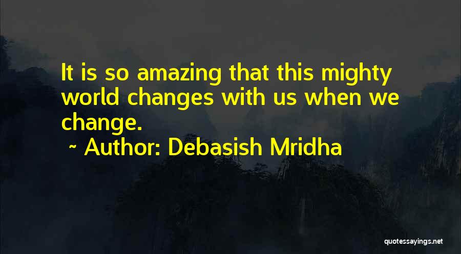 Debasish Mridha Quotes: It Is So Amazing That This Mighty World Changes With Us When We Change.