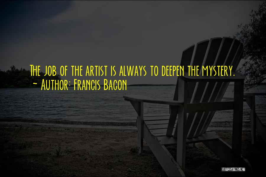 Francis Bacon Quotes: The Job Of The Artist Is Always To Deepen The Mystery.