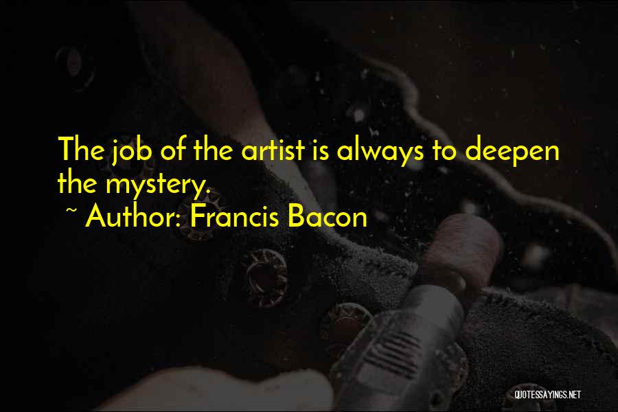 Francis Bacon Quotes: The Job Of The Artist Is Always To Deepen The Mystery.